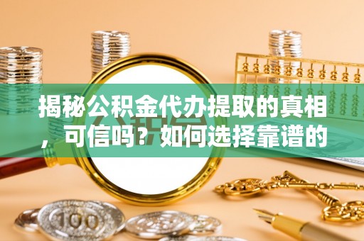 创业揭秘公积金代办提取的真相，可信吗？如何选择靠谱的服务商？