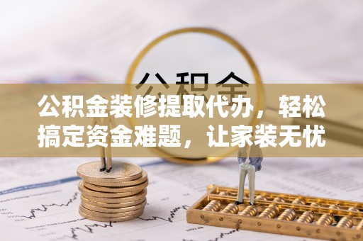 创业公积金装修提取代办，轻松搞定资金难题，让家装无忧