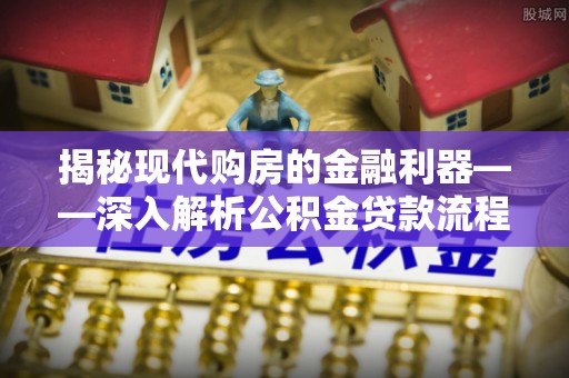 创业揭秘现代购房的金融利器——深入解析公积金贷款流程