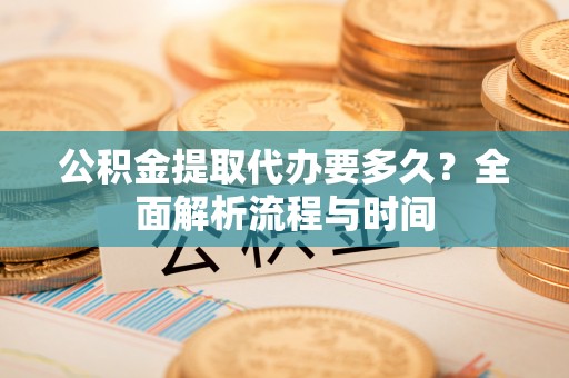 创业公积金提取代办要多久？全面解析流程与时间