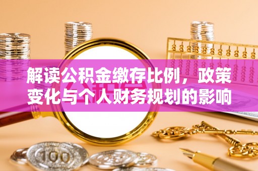 创业解读公积金缴存比例，政策变化与个人财务规划的影响