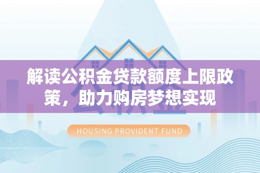 创业解读公积金贷款额度上限政策，助力购房梦想实现