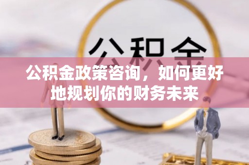 创业公积金政策咨询，如何更好地规划你的财务未来