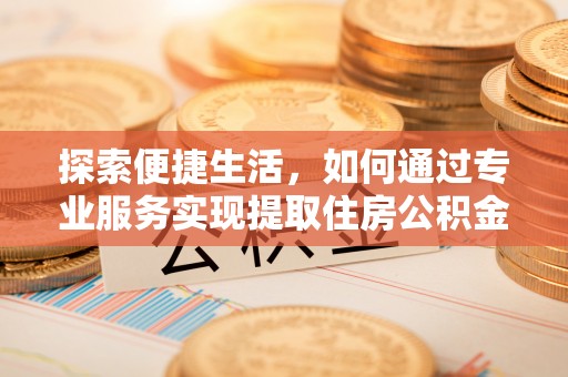 创业探索便捷生活，如何通过专业服务实现提取住房公积金代办