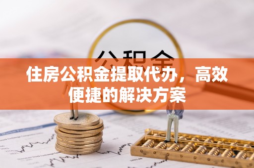 创业住房公积金提取代办，高效便捷的解决方案