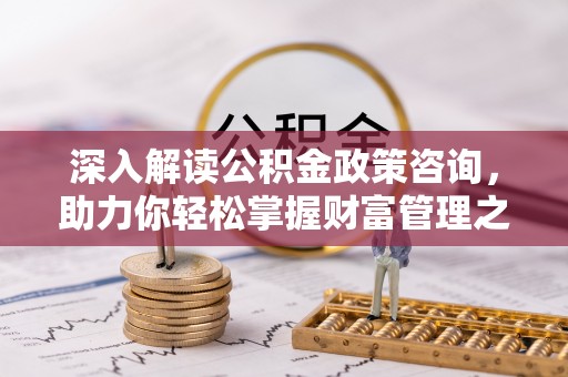 创业深入解读公积金政策咨询，助力你轻松掌握财富管理之道
