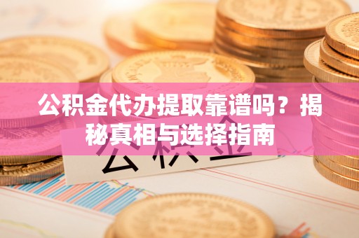 创业公积金代办提取靠谱吗？揭秘真相与选择指南