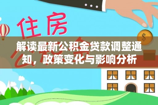 创业解读最新公积金贷款调整通知，政策变化与影响分析