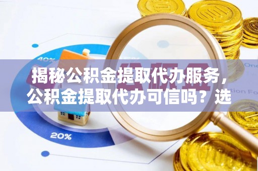 创业揭秘公积金提取代办服务，公积金提取代办可信吗？选择前你需要知道的真相