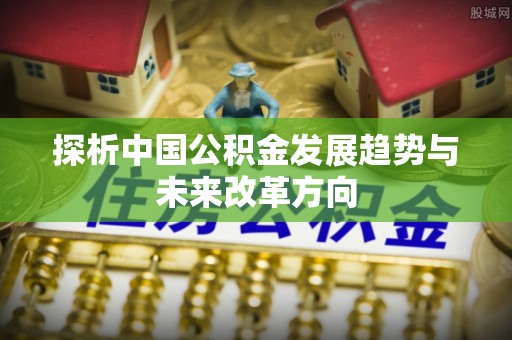 创业探析中国公积金发展趋势与未来改革方向