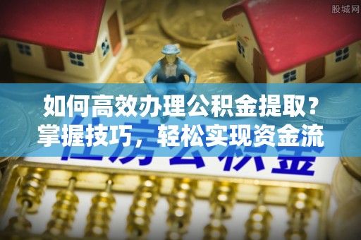 创业如何高效办理公积金提取？掌握技巧，轻松实现资金流动