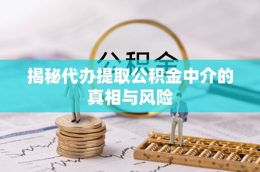 创业揭秘代办提取公积金中介的真相与风险