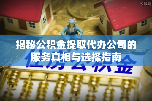 创业揭秘公积金提取代办公司的服务真相与选择指南