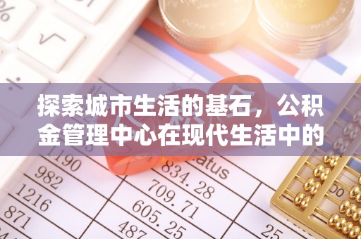 创业探索城市生活的基石，公积金管理中心在现代生活中的重要角色
