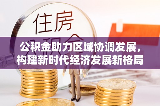 创业公积金助力区域协调发展，构建新时代经济发展新格局