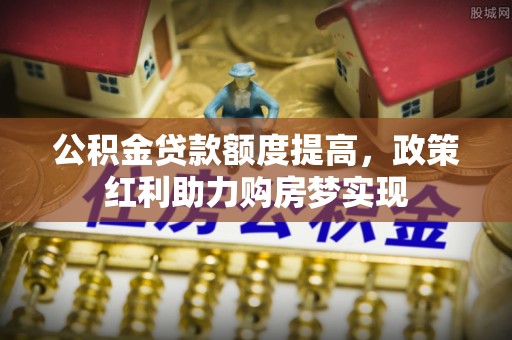 创业公积金贷款额度提高，政策红利助力购房梦实现