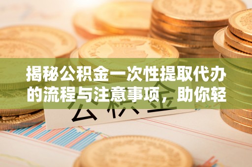 创业揭秘公积金一次性提取代办的流程与注意事项，助你轻松搞定财务规划