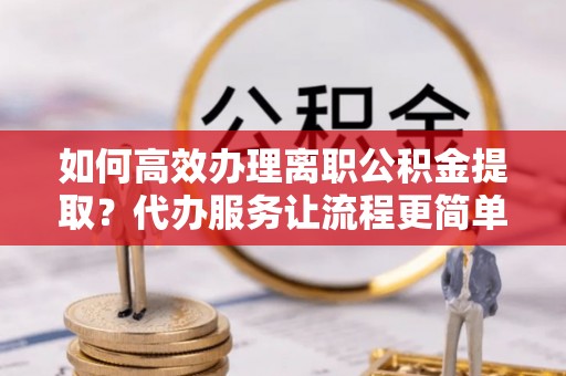创业如何高效办理离职公积金提取？代办服务让流程更简单