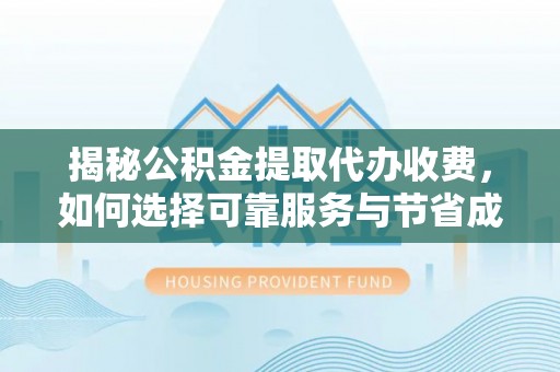 创业揭秘公积金提取代办收费，如何选择可靠服务与节省成本？