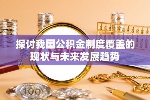 创业探讨我国公积金制度覆盖的现状与未来发展趋势