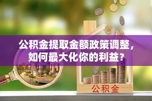 创业公积金提取金额政策调整，如何最大化你的利益？