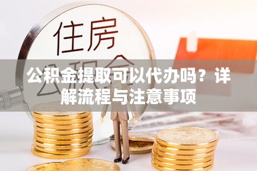 创业公积金提取可以代办吗？详解流程与注意事项