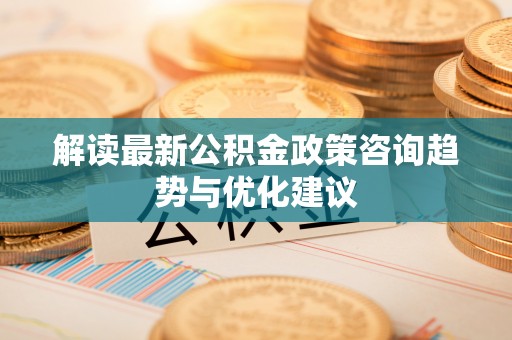 创业解读最新公积金政策咨询趋势与优化建议