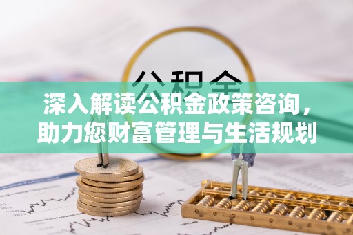 创业深入解读公积金政策咨询，助力您财富管理与生活规划