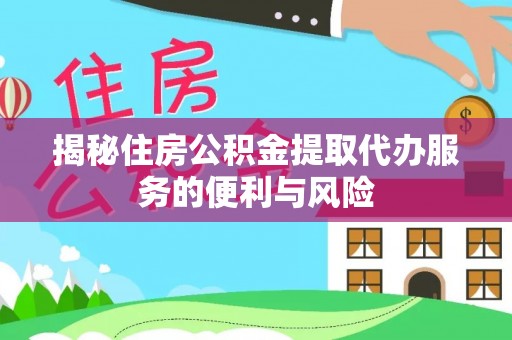 创业揭秘住房公积金提取代办服务的便利与风险