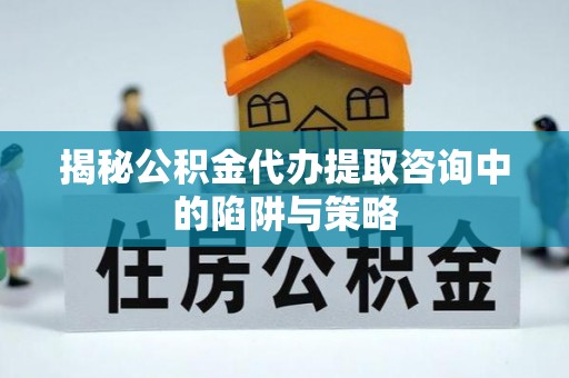 创业揭秘公积金代办提取咨询中的陷阱与策略