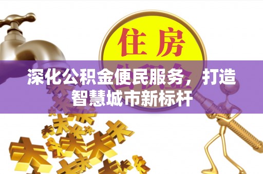 创业深化公积金便民服务，打造智慧城市新标杆