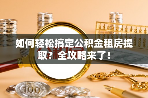 创业如何轻松搞定公积金租房提取？全攻略来了！