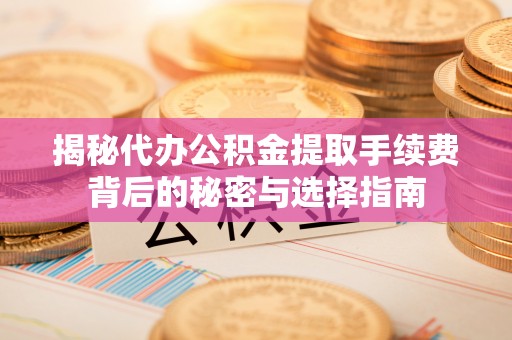 创业揭秘代办公积金提取手续费背后的秘密与选择指南