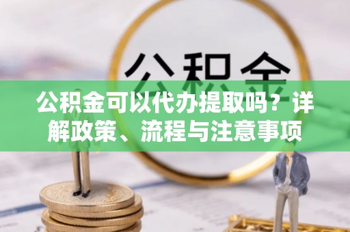 创业公积金可以代办提取吗？详解政策、流程与注意事项