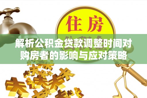 创业解析公积金贷款调整时间对购房者的影响与应对策略