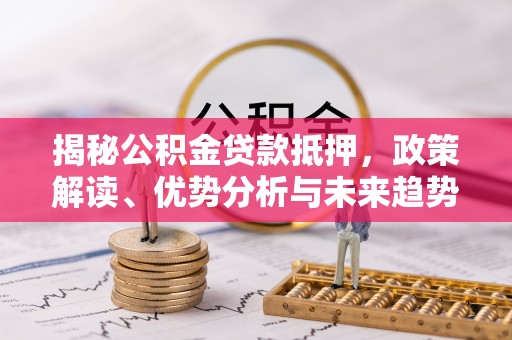 创业揭秘公积金贷款抵押，政策解读、优势分析与未来趋势