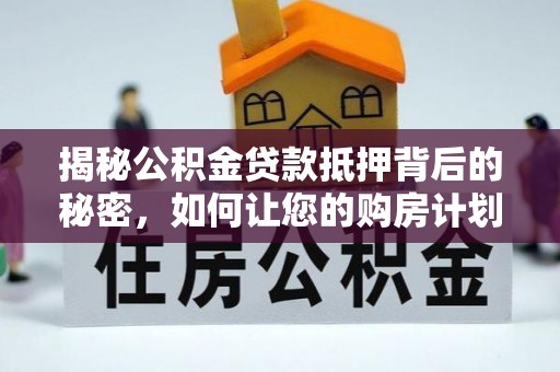 创业揭秘公积金贷款抵押背后的秘密，如何让您的购房计划更轻松？