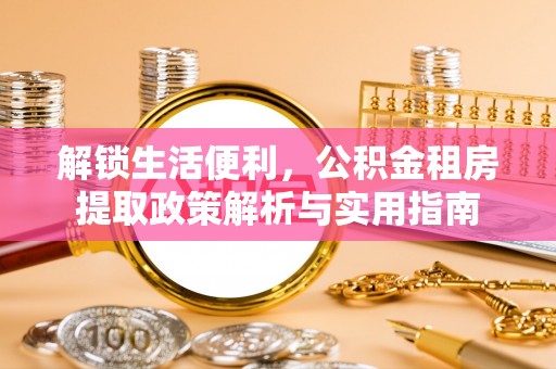 创业解锁生活便利，公积金租房提取政策解析与实用指南