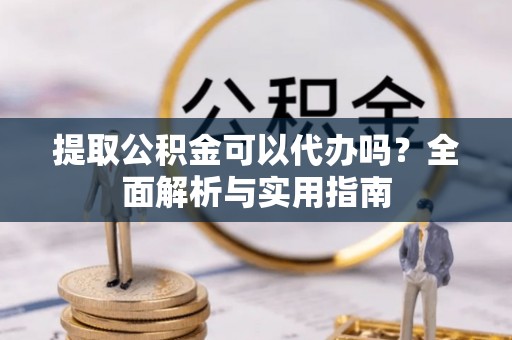 创业提取公积金可以代办吗？全面解析与实用指南