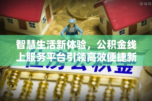 创业智慧生活新体验，公积金线上服务平台引领高效便捷新潮流