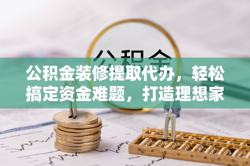 创业公积金装修提取代办，轻松搞定资金难题，打造理想家居