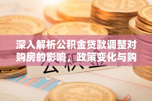 创业深入解析公积金贷款调整对购房的影响，政策变化与购房者选择