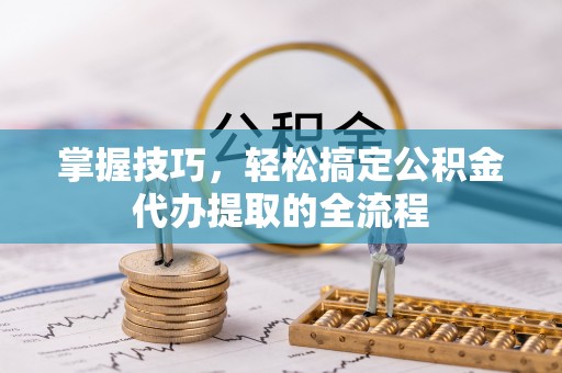 创业掌握技巧，轻松搞定公积金代办提取的全流程