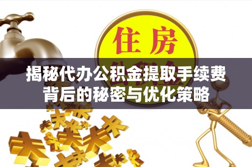 创业揭秘代办公积金提取手续费背后的秘密与优化策略