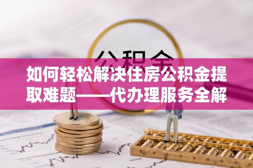 创业如何轻松解决住房公积金提取难题——代办理服务全解析