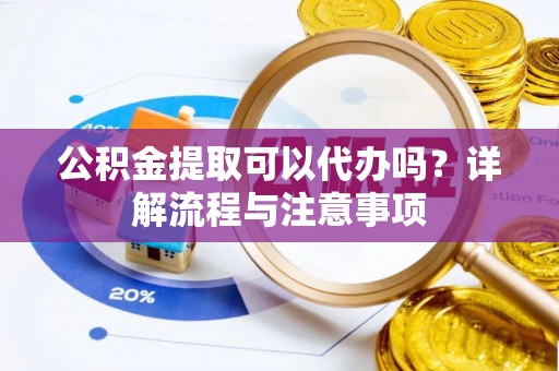 创业公积金提取可以代办吗？详解流程与注意事项
