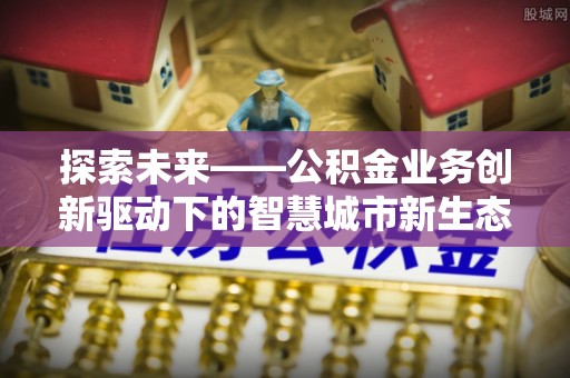 创业探索未来——公积金业务创新驱动下的智慧城市新生态