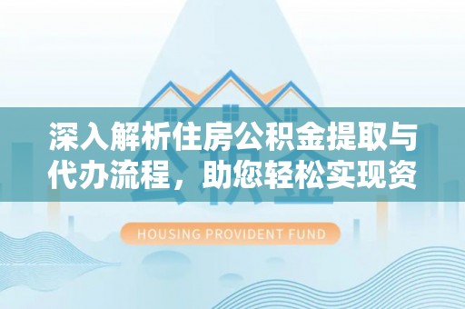创业深入解析住房公积金提取与代办流程，助您轻松实现资金利用最大化