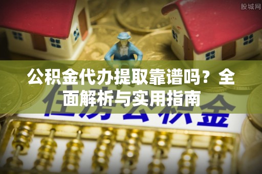创业公积金代办提取靠谱吗？全面解析与实用指南