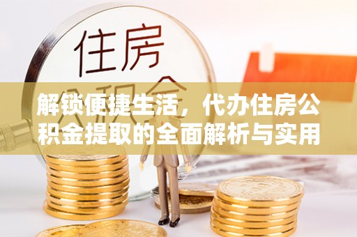 创业解锁便捷生活，代办住房公积金提取的全面解析与实用指南